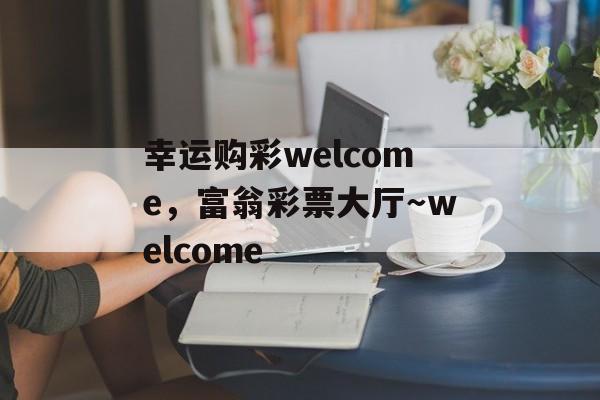 幸运购彩welcome，富翁彩票大厅～welcome