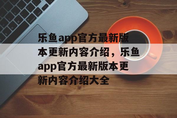 乐鱼app官方最新版本更新内容介绍，乐鱼app官方最新版本更新内容介绍大全